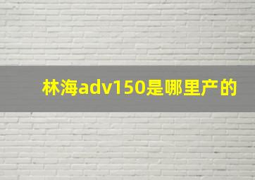 林海adv150是哪里产的