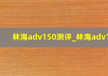 林海adv150测评_林海adv150