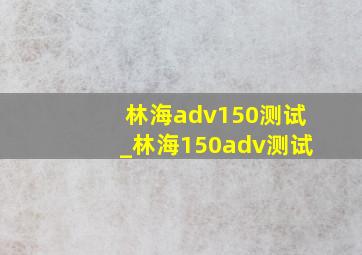 林海adv150测试_林海150adv测试