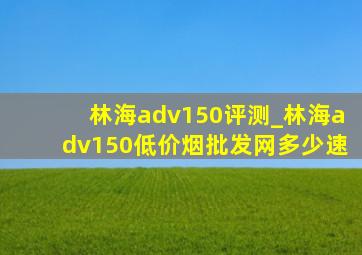 林海adv150评测_林海adv150(低价烟批发网)多少速