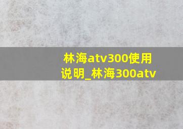 林海atv300使用说明_林海300atv