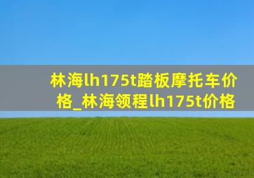 林海lh175t踏板摩托车价格_林海领程lh175t价格