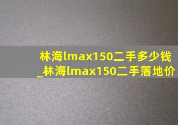 林海lmax150二手多少钱_林海lmax150二手落地价