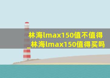 林海lmax150值不值得_林海lmax150值得买吗