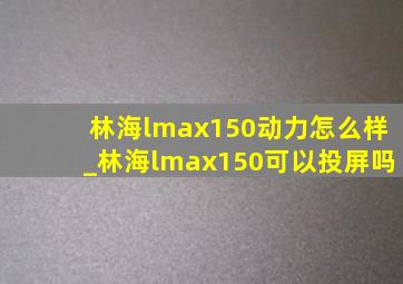 林海lmax150动力怎么样_林海lmax150可以投屏吗
