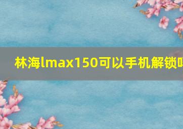 林海lmax150可以手机解锁吗