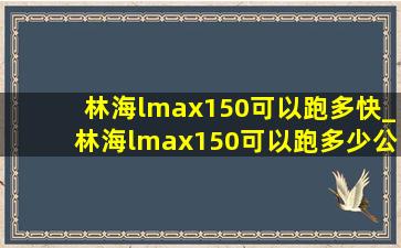 林海lmax150可以跑多快_林海lmax150可以跑多少公里