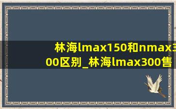 林海lmax150和nmax300区别_林海lmax300售价