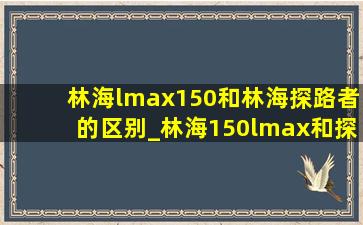 林海lmax150和林海探路者的区别_林海150lmax和探路者区别
