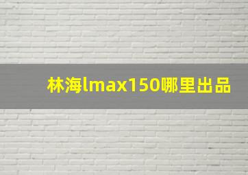 林海lmax150哪里出品