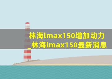 林海lmax150增加动力_林海lmax150最新消息