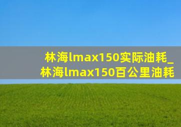 林海lmax150实际油耗_林海lmax150百公里油耗