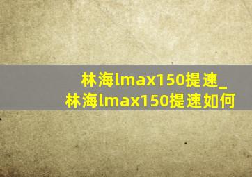 林海lmax150提速_林海lmax150提速如何