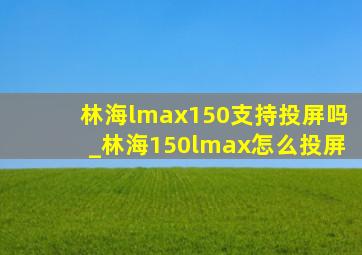 林海lmax150支持投屏吗_林海150lmax怎么投屏