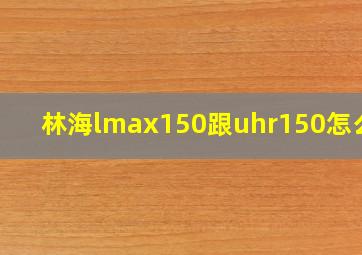 林海lmax150跟uhr150怎么选