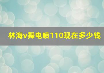 林海v舞电喷110现在多少钱