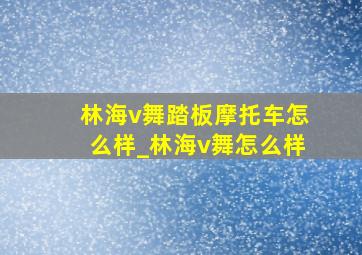 林海v舞踏板摩托车怎么样_林海v舞怎么样