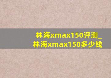 林海xmax150评测_林海xmax150多少钱