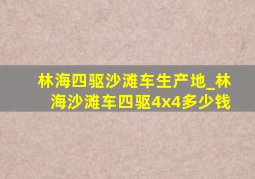 林海四驱沙滩车生产地_林海沙滩车四驱4x4多少钱