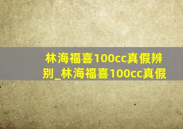 林海福喜100cc真假辨别_林海福喜100cc真假