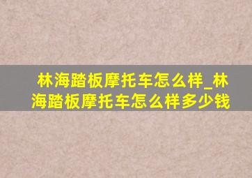 林海踏板摩托车怎么样_林海踏板摩托车怎么样多少钱