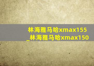 林海雅马哈xmax155_林海雅马哈xmax150