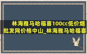 林海雅马哈福喜100cc(低价烟批发网)价格中山_林海雅马哈福喜100cc多少钱