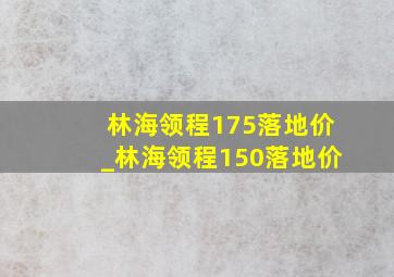 林海领程175落地价_林海领程150落地价