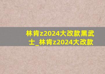 林肯z2024大改款黑武士_林肯z2024大改款