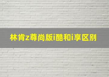 林肯z尊尚版i酷和i享区别