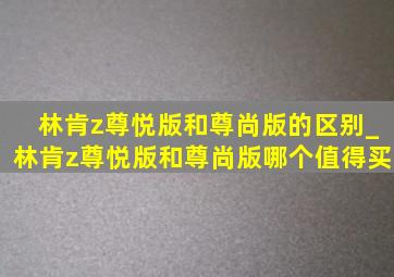 林肯z尊悦版和尊尚版的区别_林肯z尊悦版和尊尚版哪个值得买