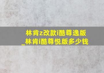 林肯z改款i酷尊逸版_林肯i酷尊悦版多少钱