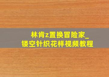 林肯z置换冒险家_镂空针织花样视频教程