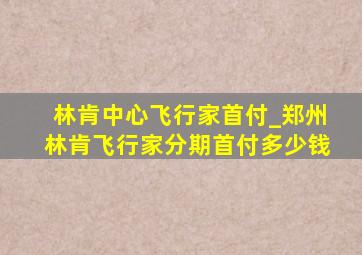 林肯中心飞行家首付_郑州林肯飞行家分期首付多少钱