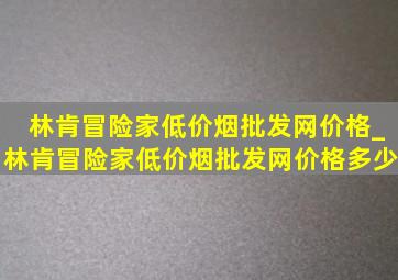 林肯冒险家(低价烟批发网)价格_林肯冒险家(低价烟批发网)价格多少