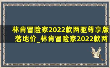 林肯冒险家2022款两驱尊享版落地价_林肯冒险家2022款两驱尊享版