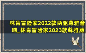 林肯冒险家2022款两驱尊雅音响_林肯冒险家2023款尊雅版落地价