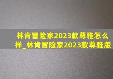 林肯冒险家2023款尊雅怎么样_林肯冒险家2023款尊雅版