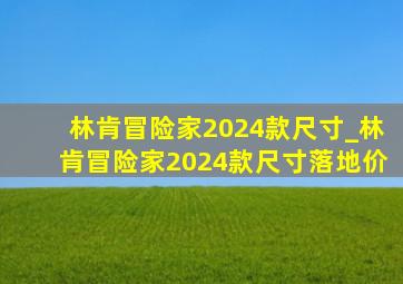 林肯冒险家2024款尺寸_林肯冒险家2024款尺寸落地价