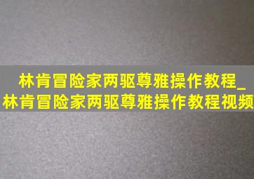 林肯冒险家两驱尊雅操作教程_林肯冒险家两驱尊雅操作教程视频