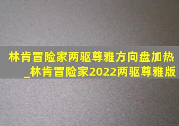 林肯冒险家两驱尊雅方向盘加热_林肯冒险家2022两驱尊雅版