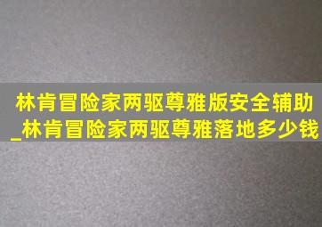 林肯冒险家两驱尊雅版安全辅助_林肯冒险家两驱尊雅落地多少钱