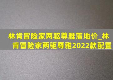 林肯冒险家两驱尊雅落地价_林肯冒险家两驱尊雅2022款配置