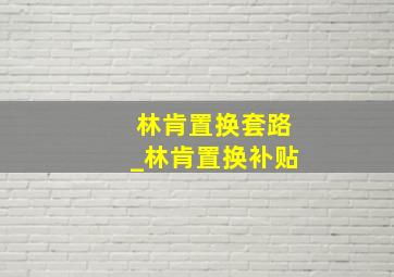 林肯置换套路_林肯置换补贴