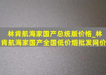 林肯航海家国产总统版价格_林肯航海家国产全国(低价烟批发网)价