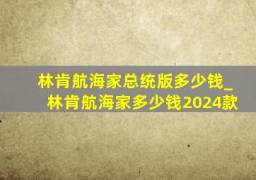 林肯航海家总统版多少钱_林肯航海家多少钱2024款