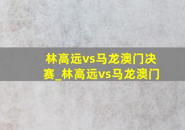 林高远vs马龙澳门决赛_林高远vs马龙澳门