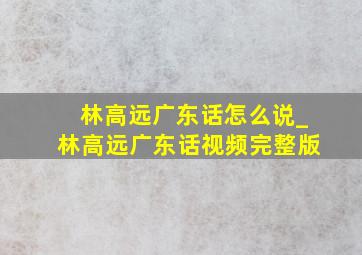 林高远广东话怎么说_林高远广东话视频完整版