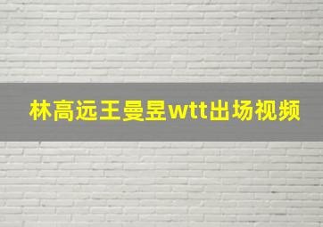 林高远王曼昱wtt出场视频