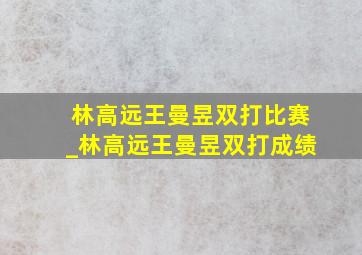 林高远王曼昱双打比赛_林高远王曼昱双打成绩